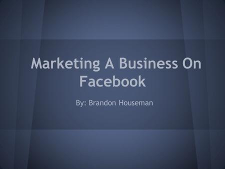 Marketing A Business On Facebook By: Brandon Houseman.