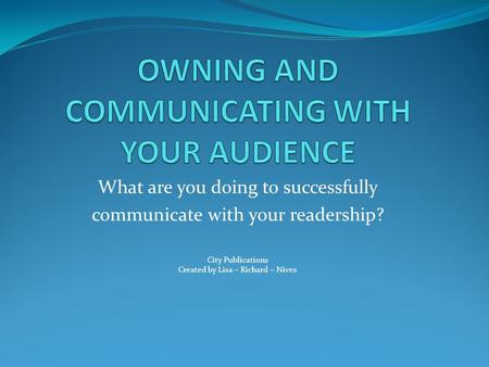 What are you doing to successfully communicate with your readership? City Publications Created by Lisa ~ Richard ~ Nives.