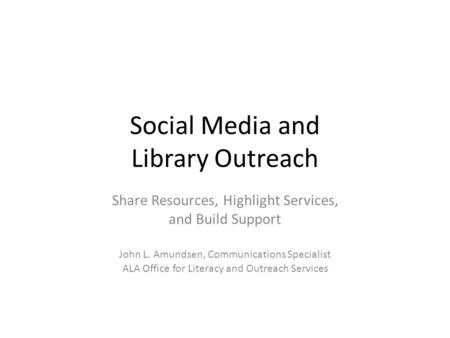 Social Media and Library Outreach Share Resources, Highlight Services, and Build Support John L. Amundsen, Communications Specialist ALA Office for Literacy.