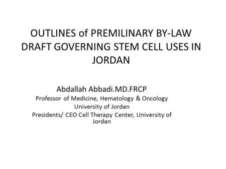 OUTLINES of PREMILINARY BY-LAW DRAFT GOVERNING STEM CELL USES IN JORDAN Abdallah Abbadi.MD.FRCP Professor of Medicine, Hematology & Oncology University.