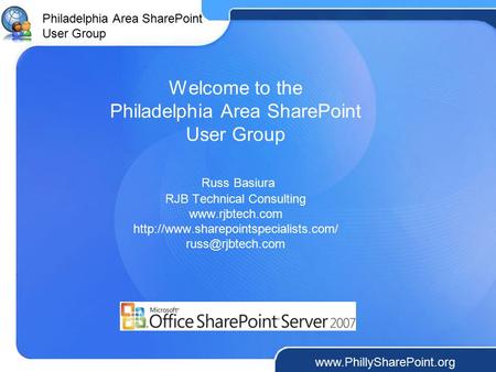 Philadelphia Area SharePoint User Group www.PhillySharePoint.org Welcome to the Philadelphia Area SharePoint User Group Russ Basiura RJB Technical Consulting.