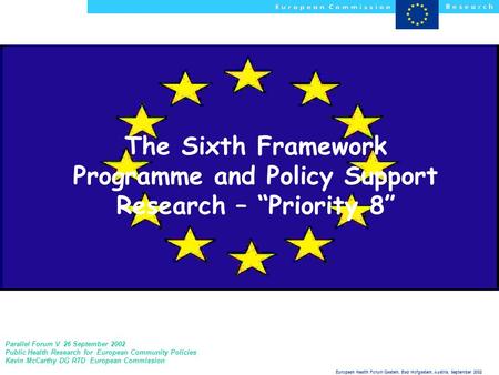 European Health Forum Gastein, Bad Hofgastein, Austria, September 2002 The Sixth Framework Programme and Policy Support Research – “Priority 8” Parallel.