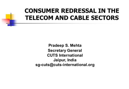 Pradeep S. Mehta Secretary General CUTS International Jaipur, India CONSUMER REDRESSAL IN THE TELECOM AND CABLE SECTORS.