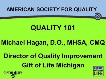AMERICAN SOCIETY FOR QUALITY QUALITY 101 Michael Hagan, D.O., MHSA, CMQ Director of Quality Improvement Gift of Life Michigan 1.