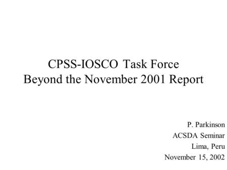 CPSS-IOSCO Task Force Beyond the November 2001 Report P. Parkinson ACSDA Seminar Lima, Peru November 15, 2002.