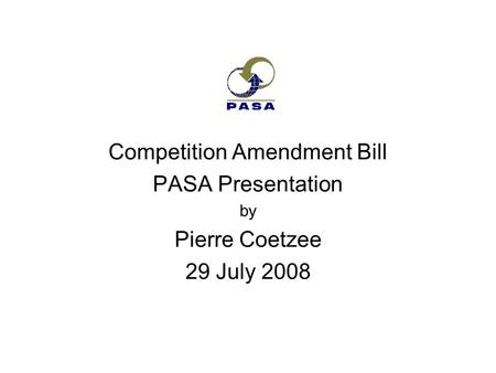 Competition Amendment Bill PASA Presentation by Pierre Coetzee 29 July 2008.