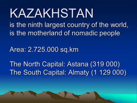 KAZAKHSTAN is the ninth largest country of the world, is the motherland of nomadic people Area: 2.725.000 sq.km The North Capital: Astana (319 000) The.