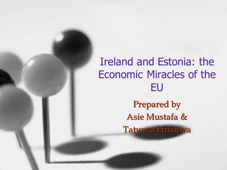 Ireland and Estonia: the Economic Miracles of the EU Prepared by Asie Mustafa & Tatyana Hristova.