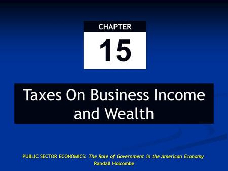 PUBLIC SECTOR ECONOMICS: The Role of Government in the American Economy Randall Holcombe 15 CHAPTER Taxes On Business Income and Wealth.