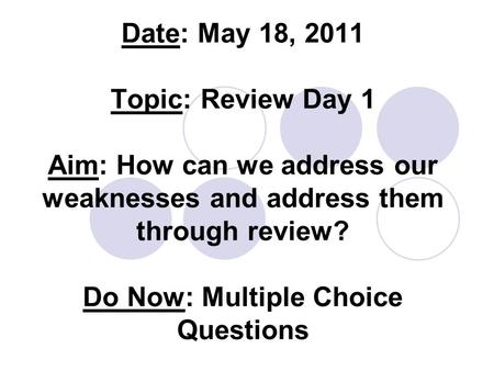Date: May 18, 2011 Topic: Review Day 1 Aim: How can we address our weaknesses and address them through review? Do Now: Multiple Choice Questions.