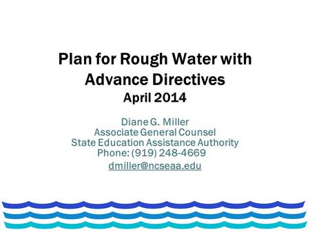 Plan for Rough Water with Advance Directives April 2014 Diane G. Miller Associate General Counsel State Education Assistance Authority Phone: (919) 248-4669.
