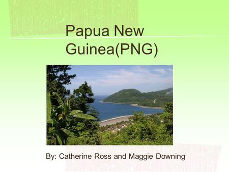 Papua New Guinea(PNG) By: Catherine Ross and Maggie Downing.