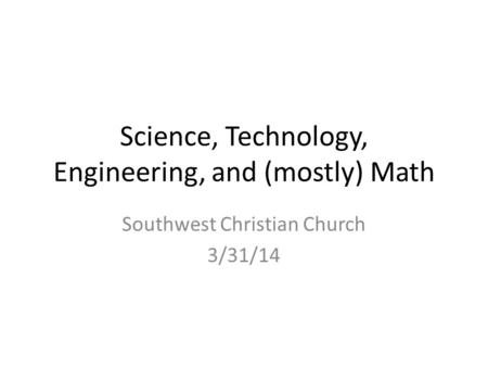 Science, Technology, Engineering, and (mostly) Math Southwest Christian Church 3/31/14.