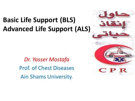Basic Life Support (BLS) Advanced Life Support (ALS) Dr. Yasser Mostafa Prof. of Chest Diseases Ain Shams University.