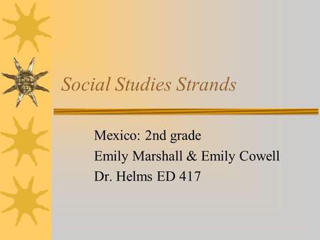 Social Studies Strands Mexico: 2nd grade Emily Marshall & Emily Cowell Dr. Helms ED 417.