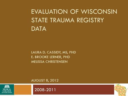 EVALUATION OF WISCONSIN STATE TRAUMA REGISTRY DATA LAURA D. CASSIDY, MS, PHD E. BROOKE LERNER, PHD MELISSA CHRISTENSEN AUGUST 8, 2012 2008-2011.