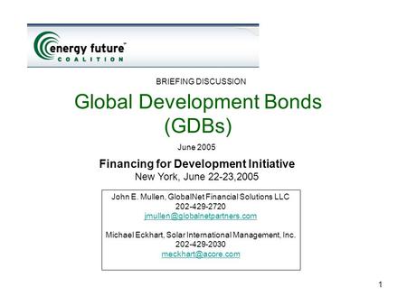 1 Global Development Bonds (GDBs) June 2005 BRIEFING DISCUSSION John E. Mullen, GlobalNet Financial Solutions LLC 202-429-2720
