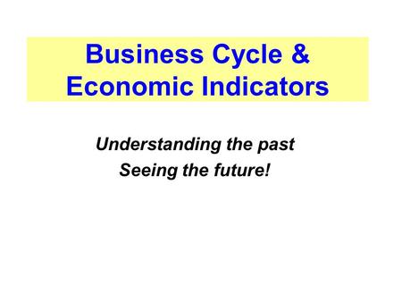 Business Cycle & Economic Indicators Understanding the past Seeing the future!
