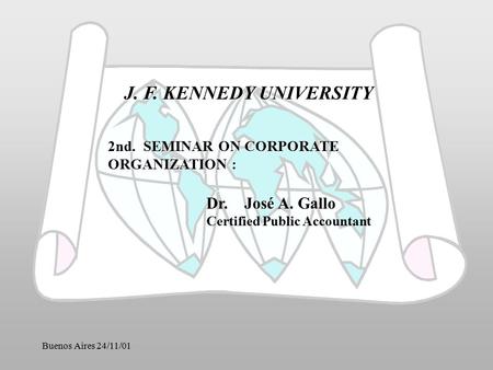 Buenos Aires 24/11/01 J. F. KENNEDY UNIVERSITY 2nd. SEMINAR ON CORPORATE ORGANIZATION : José A. Gallo Dr. José A. Gallo Certified Public Accountant.