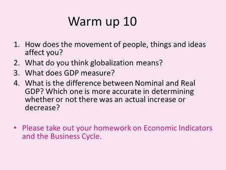 Warm up 10 1.How does the movement of people, things and ideas affect you? 2.What do you think globalization means? 3.What does GDP measure? 4.What is.