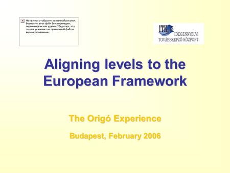 Aligning levels to the European Framework The Origó Experience Budapest, February 2006.
