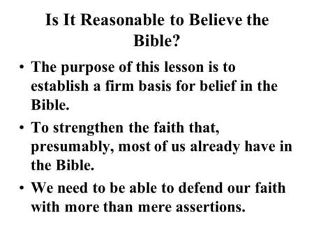 Is It Reasonable to Believe the Bible? The purpose of this lesson is to establish a firm basis for belief in the Bible. To strengthen the faith that, presumably,