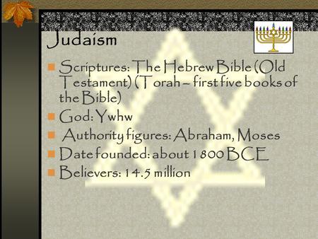 Judaism Scriptures: The Hebrew Bible (Old Testament) (Torah – first five books of the Bible) God: Ywhw Authority figures: Abraham, Moses Date founded: