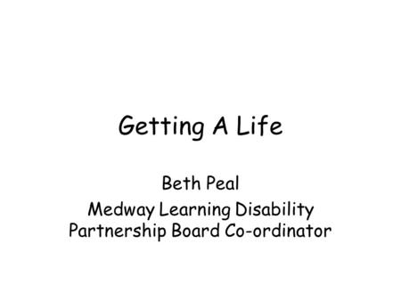 Getting A Life Beth Peal Medway Learning Disability Partnership Board Co-ordinator.