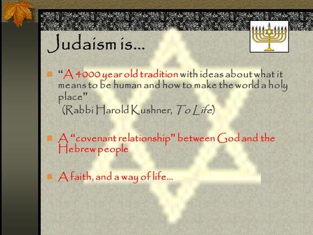 Judaism is… “ A 4000 year old tradition with ideas about what it means to be human and how to make the world a holy place ” (Rabbi Harold Kushner, To Life)