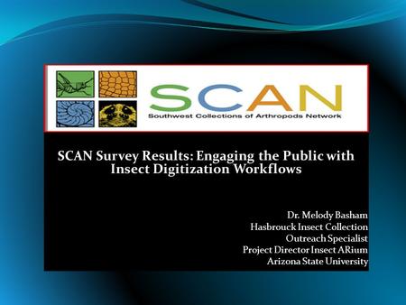 SCAN Survey Results: Engaging the Public with Insect Digitization Workflows Dr. Melody Basham Hasbrouck Insect Collection Outreach Specialist Project Director.
