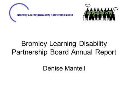 Bromley Learning Disability Partnership Board Bromley Learning Disability Partnership Board Annual Report Denise Mantell.