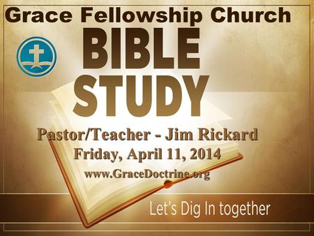 Grace Fellowship Church Pastor/Teacher - Jim Rickard Friday, April 11, 2014 www.GraceDoctrine.org.