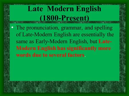 Late Modern English (1800-Present) The pronunciation, grammar, and spelling of Late-Modern English are essentially the same as Early-Modern English, but.