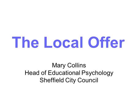 Mary Collins Head of Educational Psychology Sheffield City Council The Local Offer.