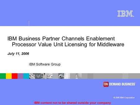 ® © 2006 IBM Corporation IBM Software Group IBM content not to be shared outside your company IBM Business Partner Channels Enablement Processor Value.
