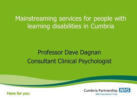 Mainstreaming services for people with learning disabilities in Cumbria Professor Dave Dagnan Consultant Clinical Psychologist.