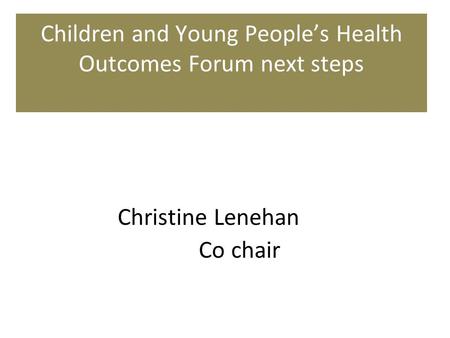 Children and Young People’s Health Outcomes Forum next steps Christine Lenehan Co chair.