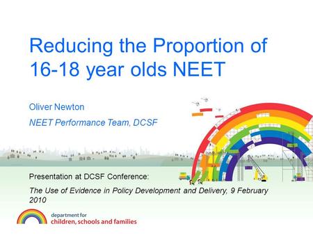 Reducing the Proportion of 16-18 year olds NEET Oliver Newton NEET Performance Team, DCSF Presentation at DCSF Conference: The Use of Evidence in Policy.