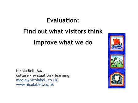 Evaluation: Find out what visitors think Improve what we do Nicola Bell, MA culture ~ evaluation ~ learning