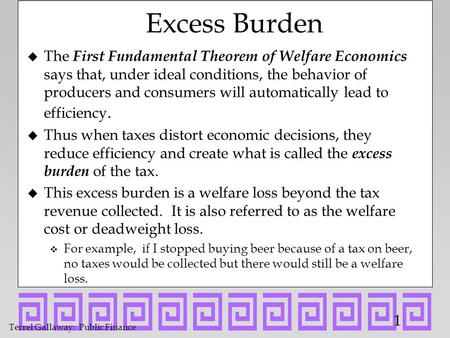 Terrel Gallaway: Public Finance 1 Excess Burden u The First Fundamental Theorem of Welfare Economics says that, under ideal conditions, the behavior of.