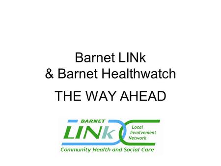 Barnet LINk & Barnet Healthwatch THE WAY AHEAD. WHAT IS A LINK?  Group of individuals & community groups acting together as an independent Local Involvement.