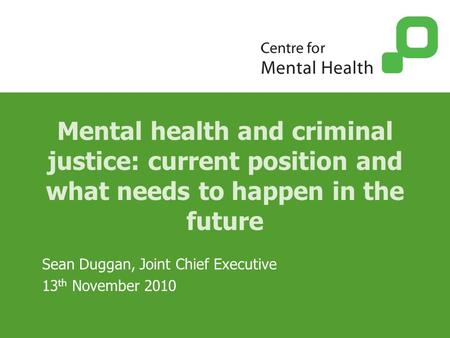 Mental health and criminal justice: current position and what needs to happen in the future Sean Duggan, Joint Chief Executive 13 th November 2010.