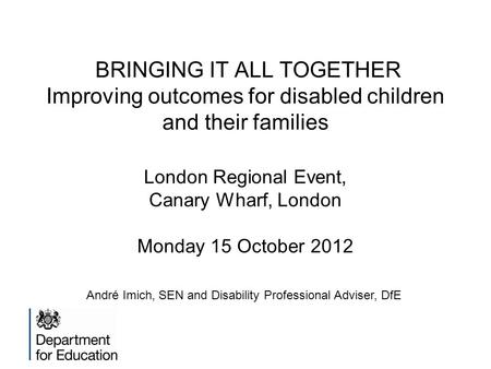 BRINGING IT ALL TOGETHER Improving outcomes for disabled children and their families London Regional Event, Canary Wharf, London Monday 15 October 2012.