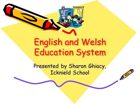 English and Welsh Education System Presented by Sharon Ghiacy, Icknield School.