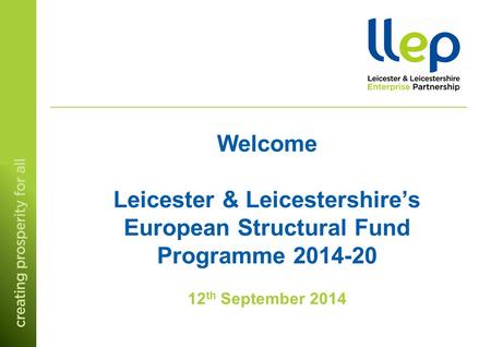 Welcome Leicester & Leicestershire’s European Structural Fund Programme 2014-20 12 th September 2014.