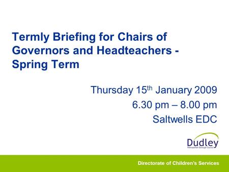 Directorate of Children’s Services Termly Briefing for Chairs of Governors and Headteachers - Spring Term Thursday 15 th January 2009 6.30 pm – 8.00 pm.