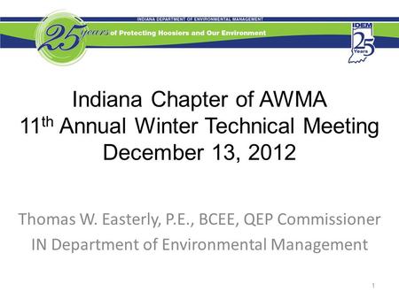 Indiana Chapter of AWMA 11 th Annual Winter Technical Meeting December 13, 2012 Thomas W. Easterly, P.E., BCEE, QEP Commissioner IN Department of Environmental.