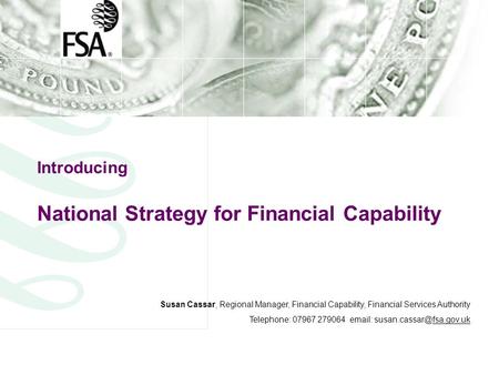 Introducing National Strategy for Financial Capability Susan Cassar, Regional Manager, Financial Capability, Financial Services Authority Telephone: 07967.