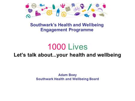 1000 Lives Let’s talk about...your health and wellbeing Adam Boey Southwark Health and Wellbeing Board Southwark’s Health and Wellbeing Engagement Programme.