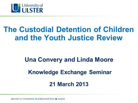 The Custodial Detention of Children and the Youth Justice Review Una Convery and Linda Moore Knowledge Exchange Seminar 21 March 2013.